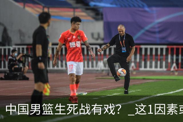 中国男篮生死战有戏？ 这1因素或成破局关键