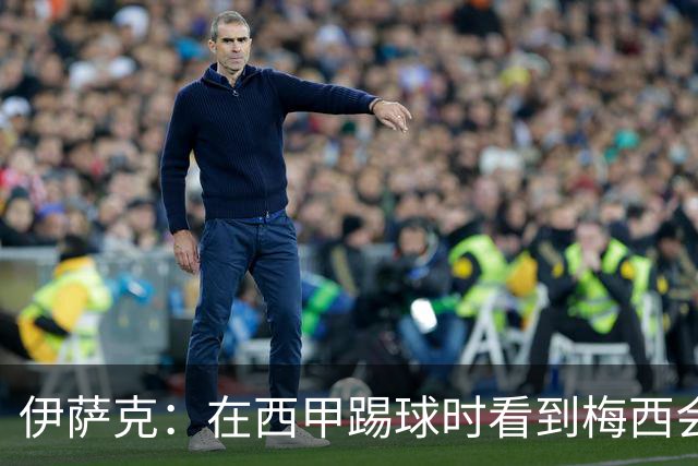 伊萨克：在西甲踢球时看到梅西会被震撼到 合作过最好的球员是D席