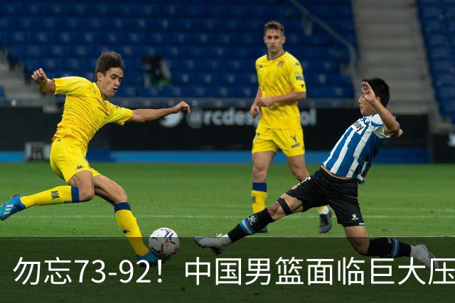 勿忘73-92！中国男篮面临巨大压力，三人角色至关重要