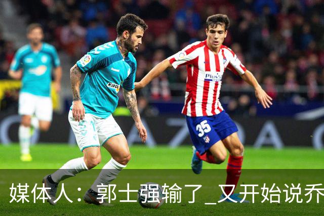 媒体人：郭士强输了 又开始说乔尔杰维奇行了？那有点可笑了